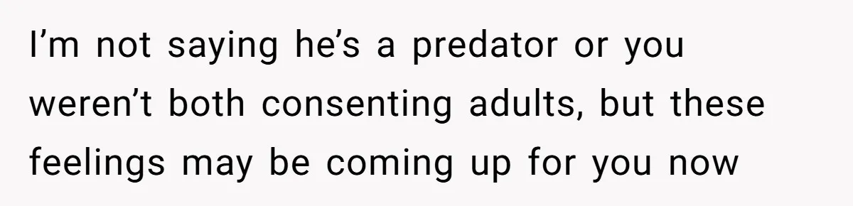 Wife With Big Age Gap Marriage Suddenly Questions Everything About Her Relationship I’m not saying he’s a predator or you weren’t both consenting adults, but these feelings may be coming up for you now