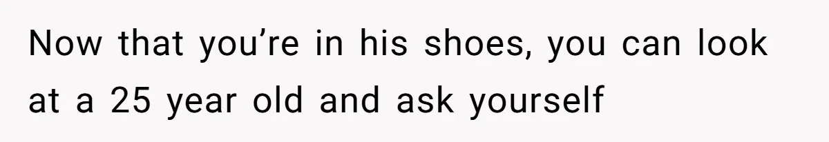 Wife With Big Age Gap Marriage Suddenly Questions Everything About Her Relationship Now that you’re in his shoes, you can look at a 25 year old and ask yourself