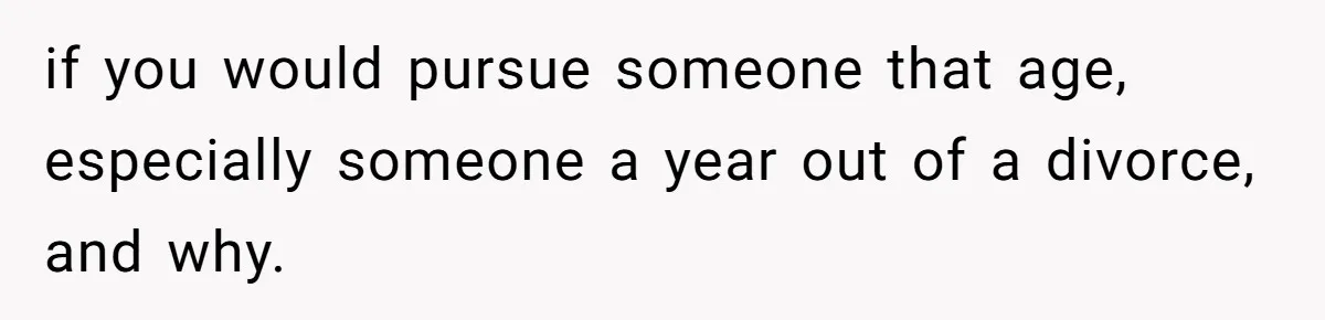 Wife With Big Age Gap Marriage Suddenly Questions Everything About Her Relationship if you would pursue someone that age, especially someone a year out of a divorce, and why.