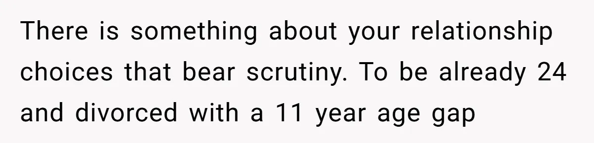 Wife With Big Age Gap Marriage Suddenly Questions Everything About Her Relationship There is something about your relationship choices that bear scrutiny. To be already 24 and divorced with a 11 year age gap