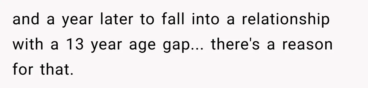 Wife With Big Age Gap Marriage Suddenly Questions Everything About Her Relationship and a year later to fall into a relationship with a 13 year age gap... there's a reason for that.