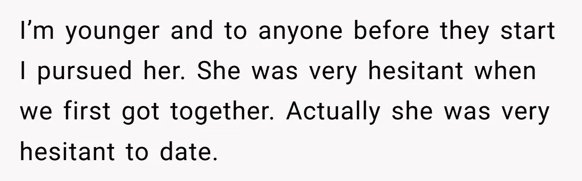 Wife With Big Age Gap Marriage Suddenly Questions Everything About Her Relationship I’m younger and to anyone before they start I pursued her. She was very hesitant when we first got together. Actually she was very hesitant to date.