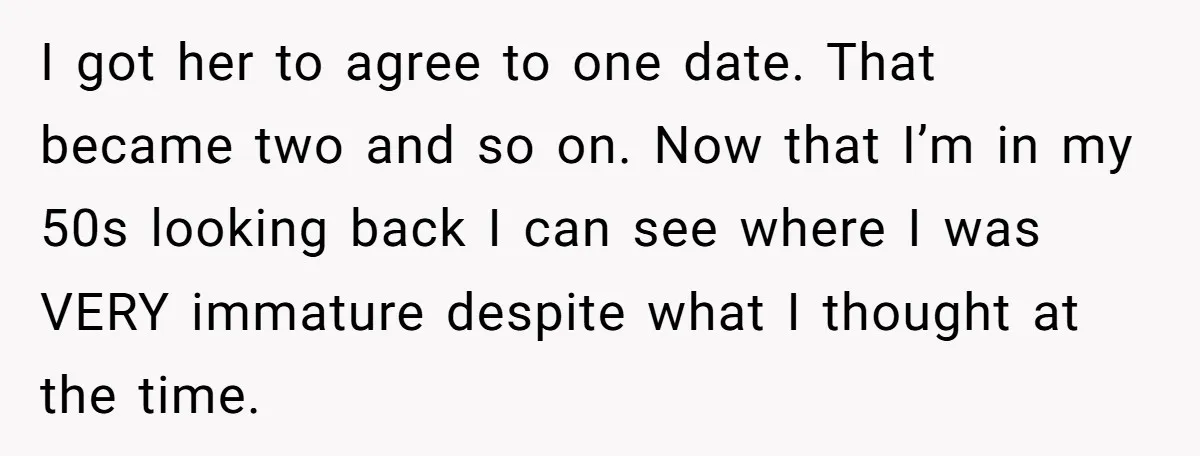 Wife With Big Age Gap Marriage Suddenly Questions Everything About Her Relationship I got her to agree to one date. That became two and so on. Now that I’m in my 50s looking back I can see where I was VERY immature...
