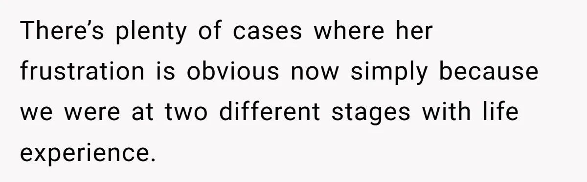 Wife With Big Age Gap Marriage Suddenly Questions Everything About Her Relationship There’s plenty of cases where her frustration is obvious now simply because we were at two different stages with life experience.