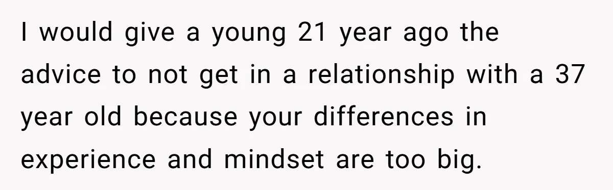 Wife With Big Age Gap Marriage Suddenly Questions Everything About Her Relationship I would give a young 21 year ago the advice to not get in a relationship with a 37 year old because your differences in experience and mindset are too...