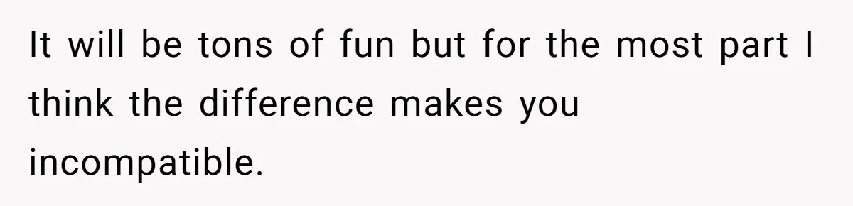 Wife With Big Age Gap Marriage Suddenly Questions Everything About Her Relationship It will be tons of fun but for the most part I think the difference makes you incompatible.