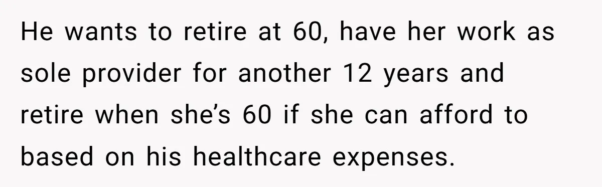 Wife With Big Age Gap Marriage Suddenly Questions Everything About Her Relationship He wants to retire at 60, have her work as sole provider for another 12 years and retire when she’s 60 if she can afford to based on his healthcare...