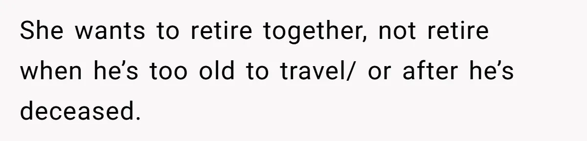 Wife With Big Age Gap Marriage Suddenly Questions Everything About Her Relationship She wants to retire together, not retire when he’s too old to travel/ or after he’s deceased.