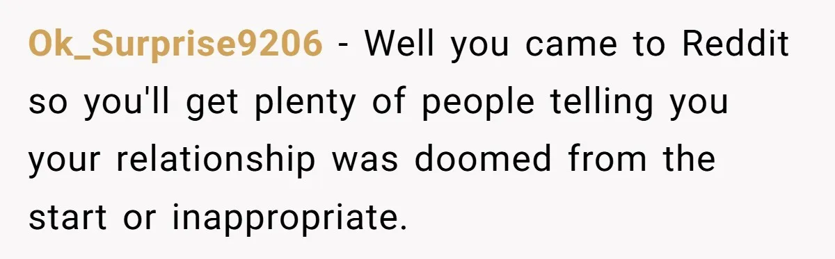 Wife With Big Age Gap Marriage Suddenly Questions Everything About Her Relationship Ok_Surprise9206 − Well you came to Reddit so you'll get plenty of people telling you your relationship was doomed from the start or inappropriate.