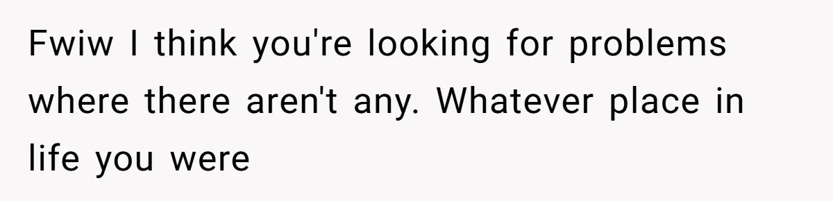 Wife With Big Age Gap Marriage Suddenly Questions Everything About Her Relationship Fwiw I think you're looking for problems where there aren't any. Whatever place in life you were