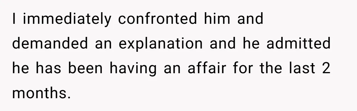 Man Confronts Brother Over Affair But Struggles With Decision To Tell Best Friend I immediately confronted him and demanded an explanation and he admitted he has been having an affair for the last 2 months.