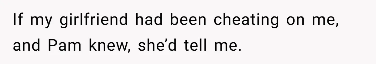 Man Confronts Brother Over Affair But Struggles With Decision To Tell Best Friend If my girlfriend had been cheating on me, and Pam knew, she’d tell me.