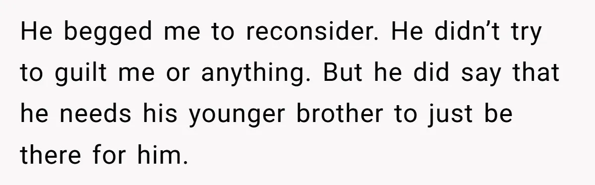 Man Confronts Brother Over Affair But Struggles With Decision To Tell Best Friend He begged me to reconsider. He didn’t try to guilt me or anything. But he did say that he needs his younger brother to just be there for him.