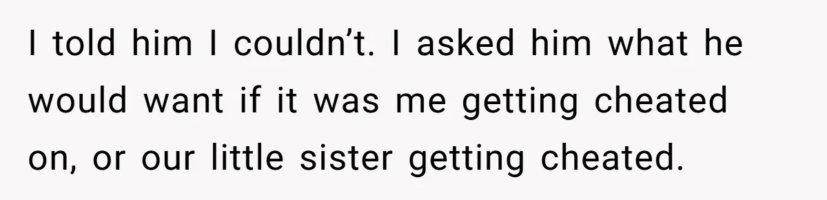 Man Confronts Brother Over Affair But Struggles With Decision To Tell Best Friend I told him I couldn’t. I asked him what he would want if it was me getting cheated on, or our little sister getting cheated.