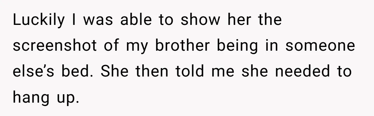 Man Confronts Brother Over Affair But Struggles With Decision To Tell Best Friend Luckily I was able to show her the screenshot of my brother being in someone else’s bed. She then told me she needed to hang up.