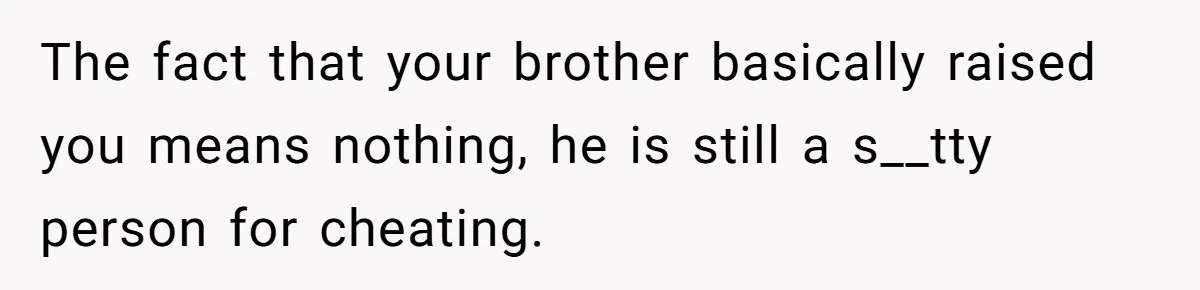 Man Confronts Brother Over Affair But Struggles With Decision To Tell Best Friend The fact that your brother basically raised you means nothing, he is still a s__tty person for cheating.