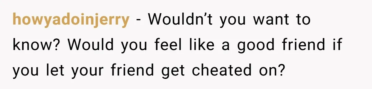 Man Confronts Brother Over Affair But Struggles With Decision To Tell Best Friend howyadoinjerry − Wouldn’t you want to know? Would you feel like a good friend if you let your friend get cheated on?