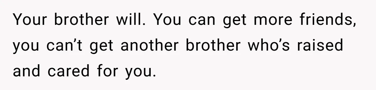 Man Confronts Brother Over Affair But Struggles With Decision To Tell Best Friend Your brother will. You can get more friends, you can’t get another brother who’s raised and cared for you.