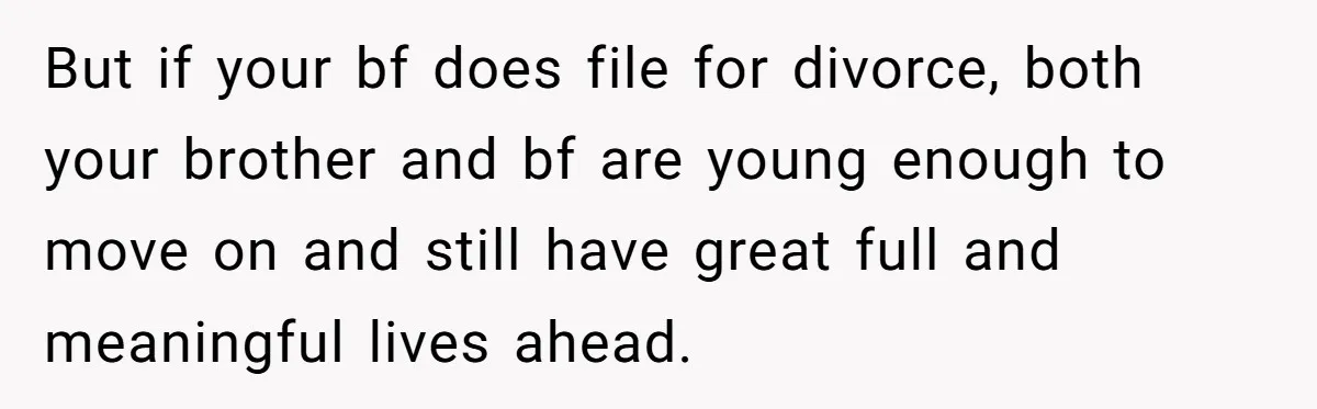Man Confronts Brother Over Affair But Struggles With Decision To Tell Best Friend But if your bf does file for divorce, both your brother and bf are young enough to move on and still have great full and meaningful lives ahead.