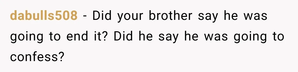 Man Confronts Brother Over Affair But Struggles With Decision To Tell Best Friend dabulls508 − Did your brother say he was going to end it? Did he say he was going to confess?