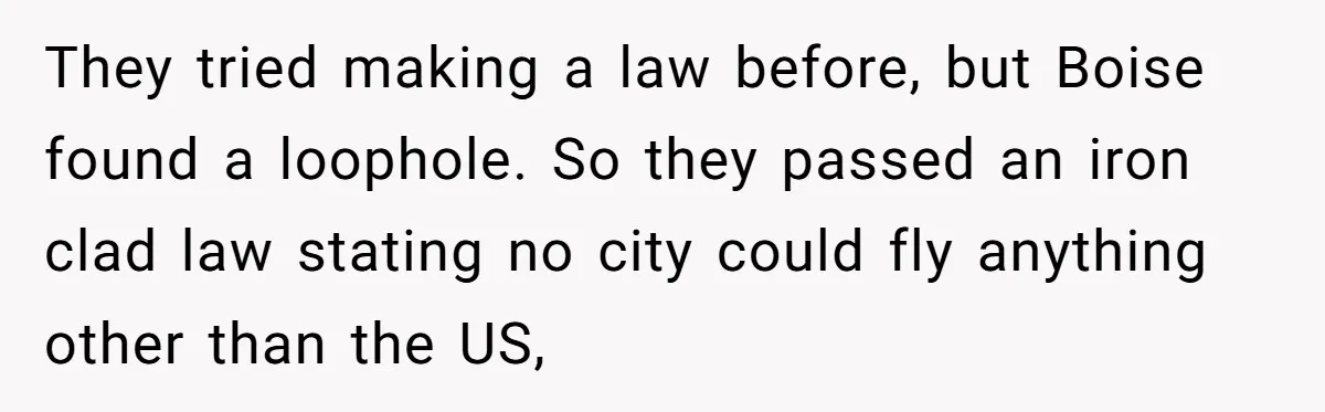 The State Said No Pride Flags. So the City Found a Way to Keep the Colors Anyway They tried making a law before, but Boise found a loophole. So they passed an iron clad law stating no city could fly anything other than the US,