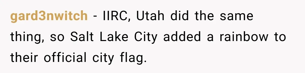 The State Said No Pride Flags. So the City Found a Way to Keep the Colors Anyway gard3nwitch − IIRC, Utah did the same thing, so Salt Lake City added a rainbow to their official city flag.