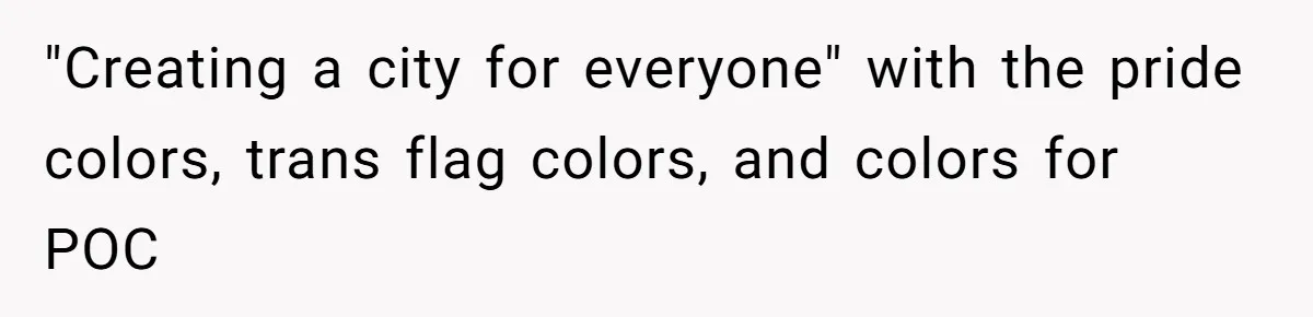 The State Said No Pride Flags. So the City Found a Way to Keep the Colors Anyway "Creating a city for everyone" with the pride colors, trans flag colors, and colors for POC