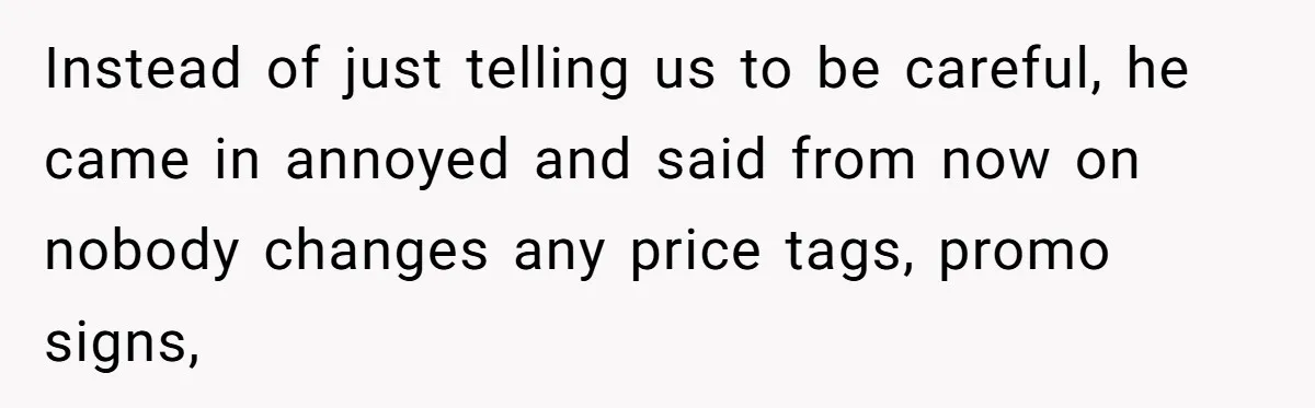 He Said No One Could Touch Price Tags Without Him. So They Didn’t, and It Cost Him Instead of just telling us to be careful, he came in annoyed and said from now on nobody changes any price tags, promo signs,