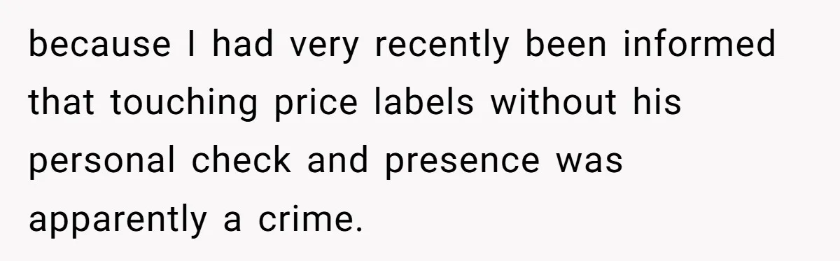 He Said No One Could Touch Price Tags Without Him. So They Didn’t, and It Cost Him because I had very recently been informed that touching price labels without his personal check and presence was apparently a crime.