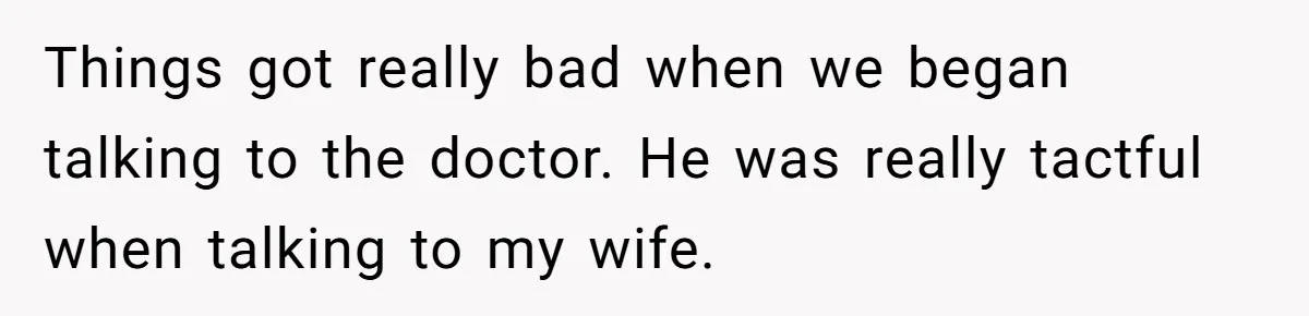 Things got really bad when we began talking to the doctor. He was really tactful when talking to my wife.