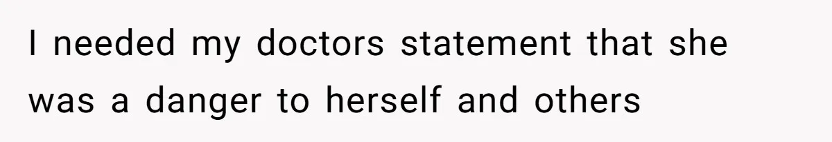 I needed my doctors statement that she was a danger to herself and others