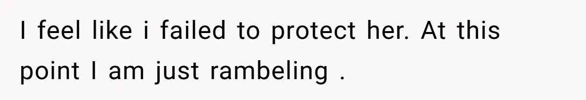 I feel like i failed to protect her. At this point I am just rambeling .