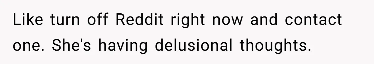 Like turn off Reddit right now and contact one. She's having delusional thoughts.