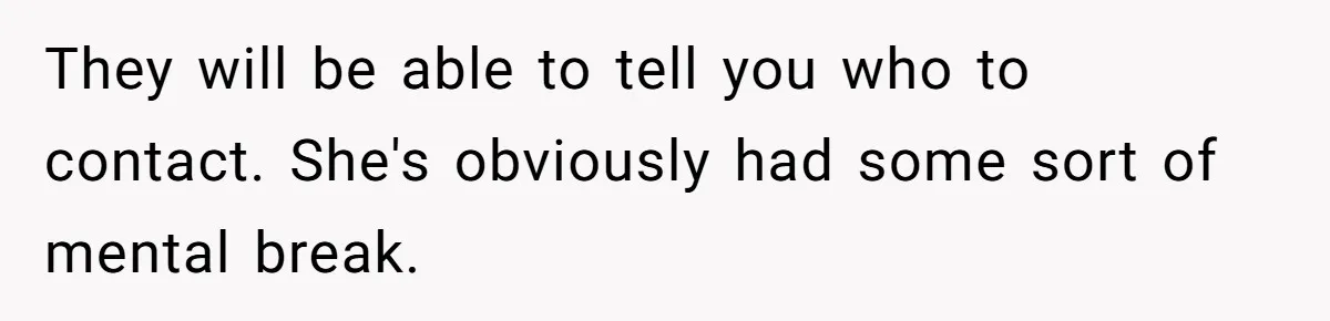 They will be able to tell you who to contact. She's obviously had some sort of mental break.