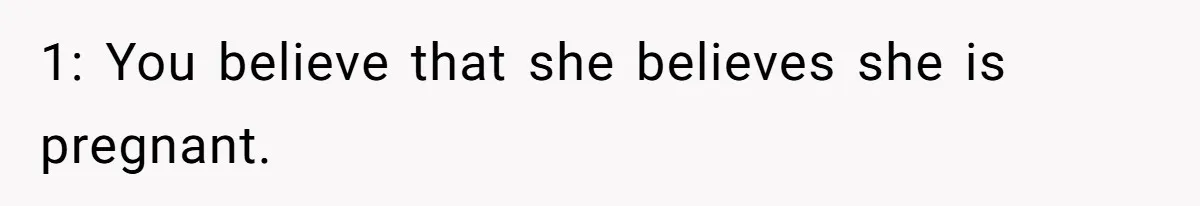 1: You believe that she believes she is pregnant.