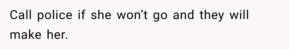 Call police if she won’t go and they will make her.