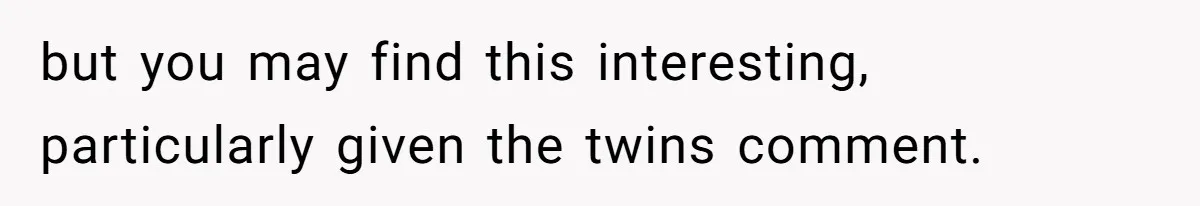 but you may find this interesting, particularly given the twins comment.