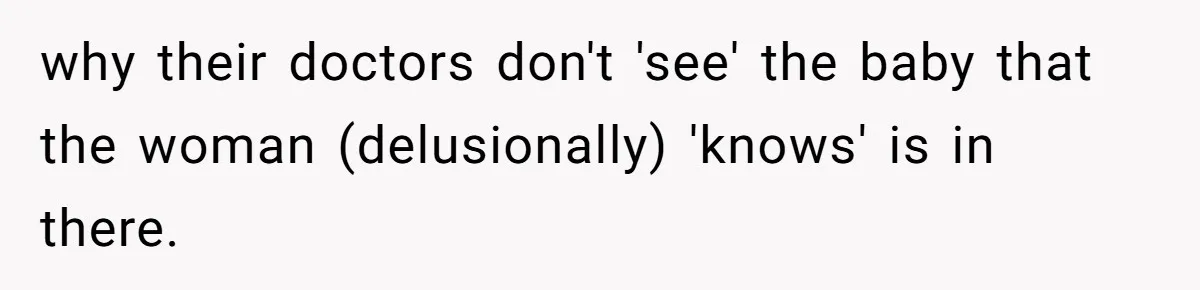 why their doctors don't 'see' the baby that the woman (delusionally) 'knows' is in there.