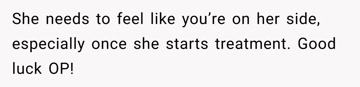 She needs to feel like you’re on her side, especially once she starts treatment. Good luck OP!