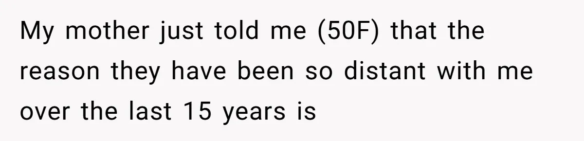 My mother just told me (50F) that the reason they have been so distant with me over the last 15 years is