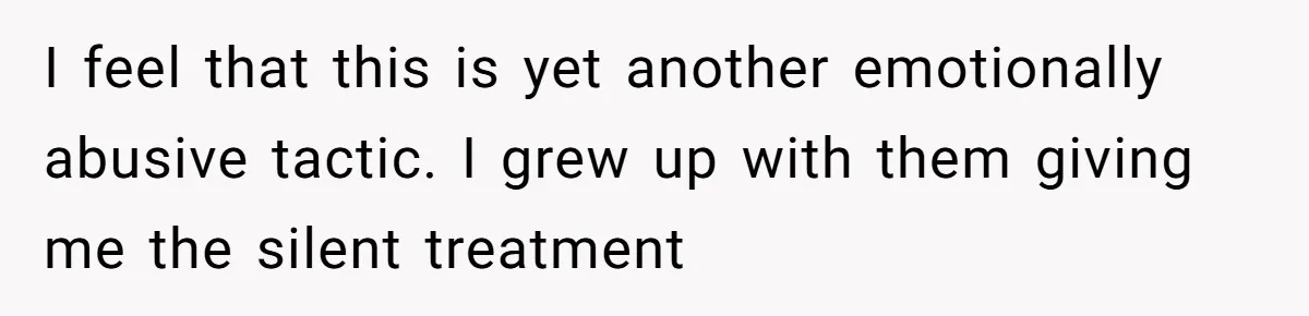 I feel that this is yet another emotionally abusive tactic. I grew up with them giving me the silent treatment