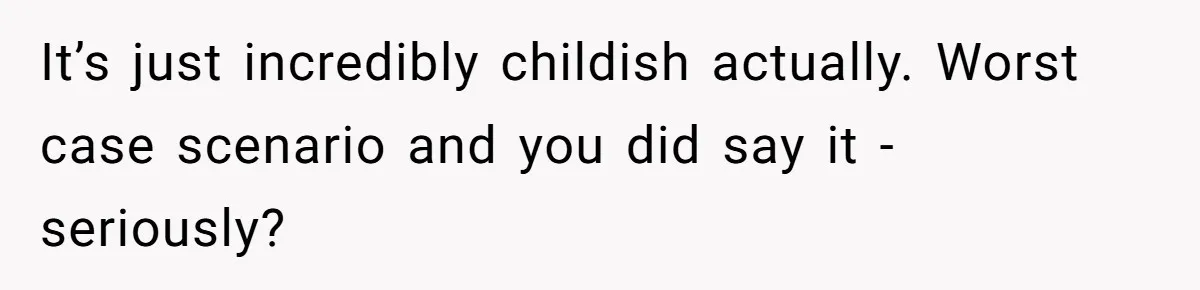 It’s just incredibly childish actually. Worst case scenario and you did say it - seriously?