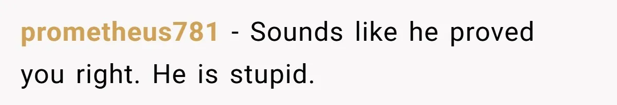 prometheus781 − Sounds like he proved you right. He is stupid.