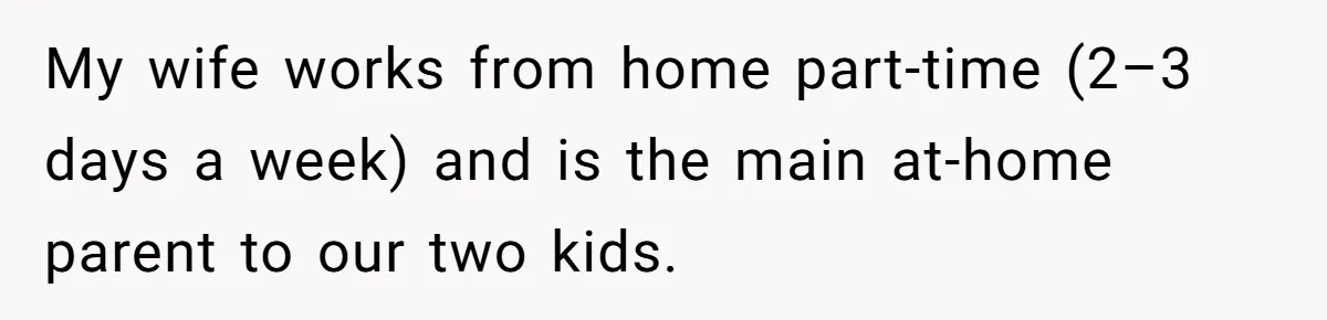 My wife works from home part-time (2–3 days a week) and is the main at-home parent to our two kids.