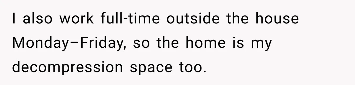 I also work full-time outside the house Monday–Friday, so the home is my decompression space too.