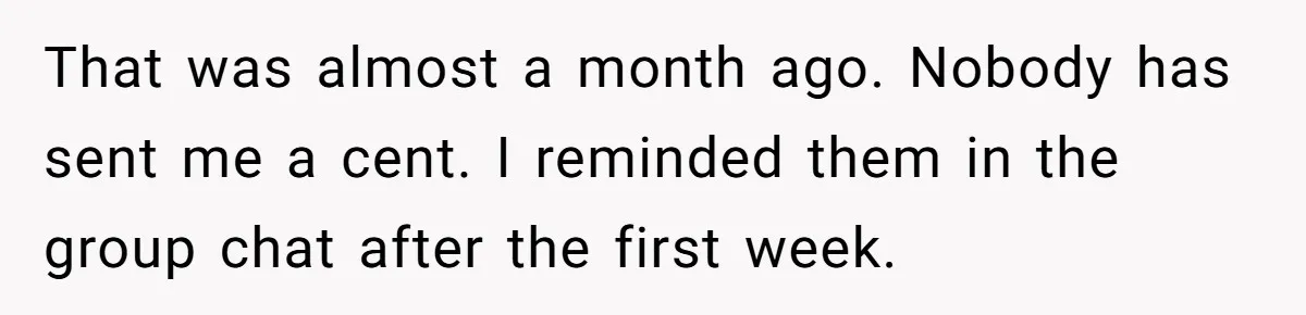 That was almost a month ago. Nobody has sent me a cent. I reminded them in the group chat after the first week.