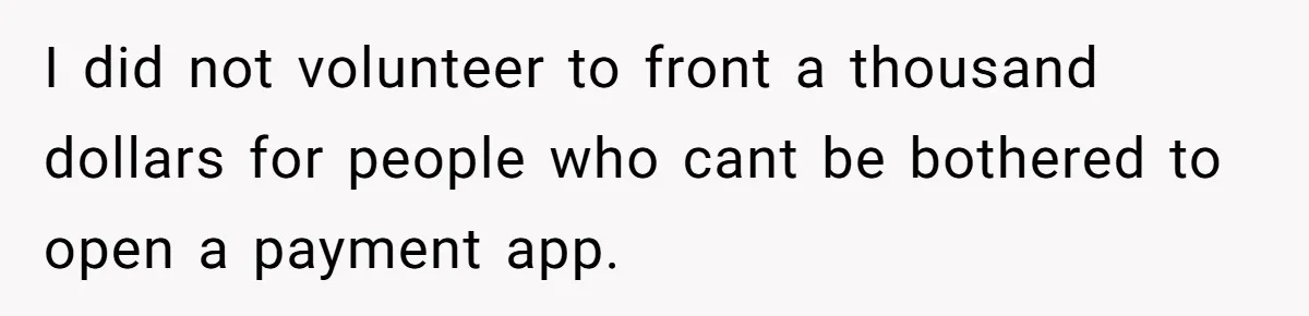 I did not volunteer to front a thousand dollars for people who cant be bothered to open a payment app.
