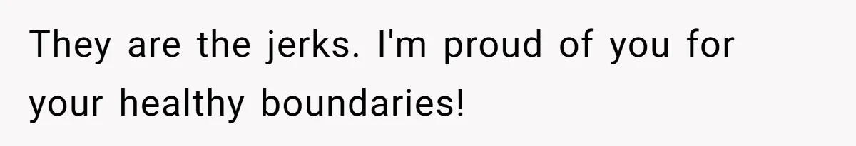 They are the jerks. I'm proud of you for your healthy boundaries!
