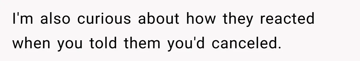 I'm also curious about how they reacted when you told them you'd canceled.