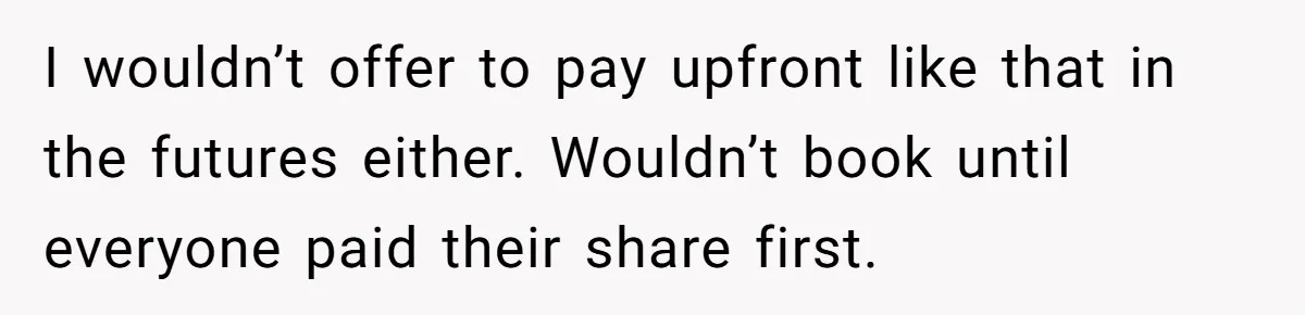 I wouldn’t offer to pay upfront like that in the futures either. Wouldn’t book until everyone paid their share first.